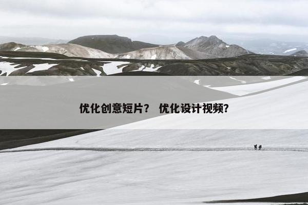 优化创意短片？ 优化设计视频？