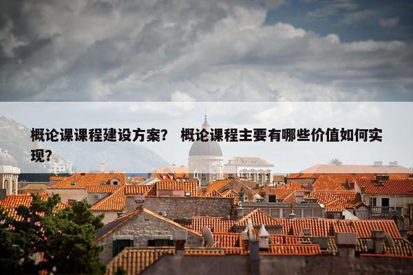 概论课课程建设方案？ 概论课程主要有哪些价值如何实现？