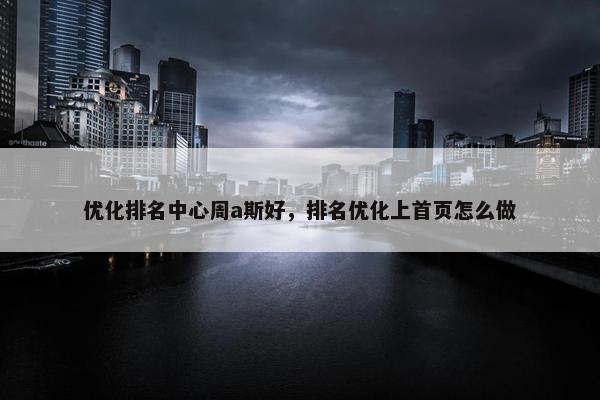 优化排名中心周a斯好，排名优化上首页怎么做
