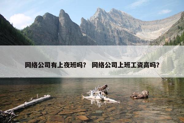 网络公司有上夜班吗？ 网络公司上班工资高吗？