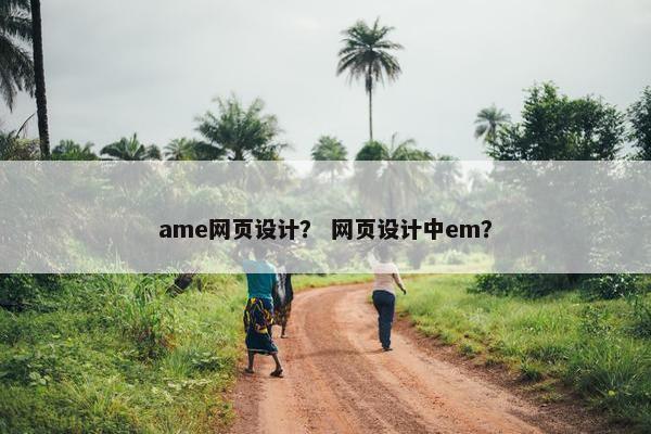 ame网页设计？ 网页设计中em？