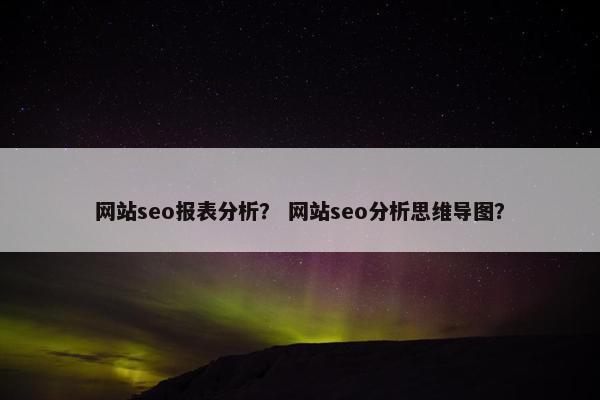 网站seo报表分析？ 网站seo分析思维导图？