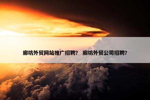 廊坊外贸网站推广招聘？ 廊坊外贸公司招聘？