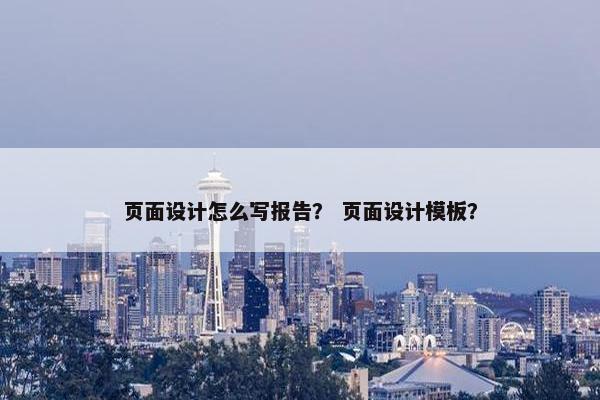 页面设计怎么写报告？ 页面设计模板？