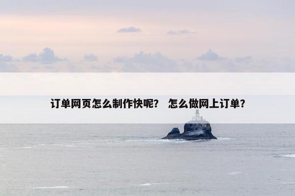 订单网页怎么制作快呢？ 怎么做网上订单？