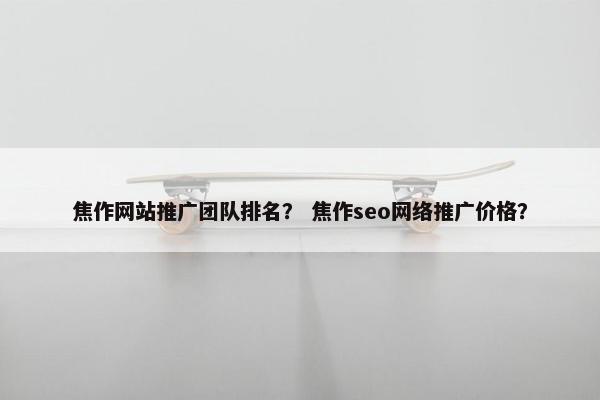 焦作网站推广团队排名？ 焦作seo网络推广价格？