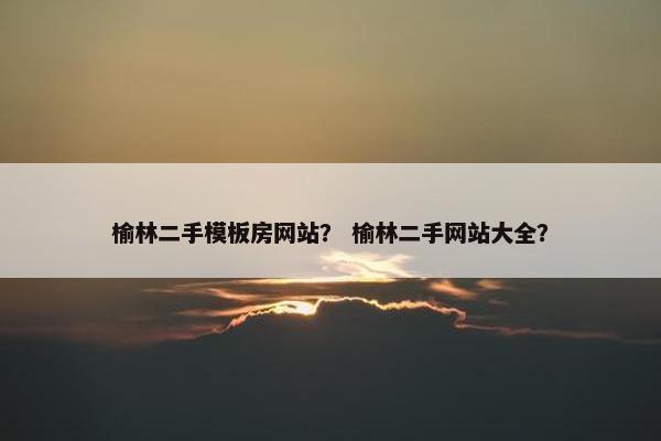 榆林二手模板房网站？ 榆林二手网站大全？