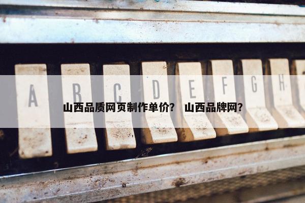 山西品质网页制作单价？ 山西品牌网？