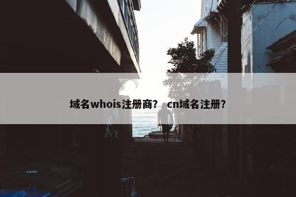 域名whois注册商？ cn域名注册？