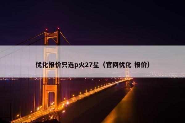 优化报价只选p火27星（官网优化 报价）