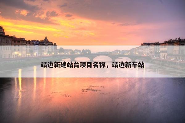 靖边新建站台项目名称，靖边新车站