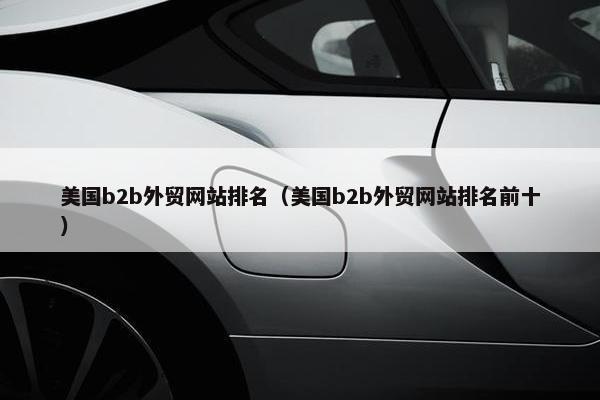 美国b2b外贸网站排名（美国b2b外贸网站排名前十）