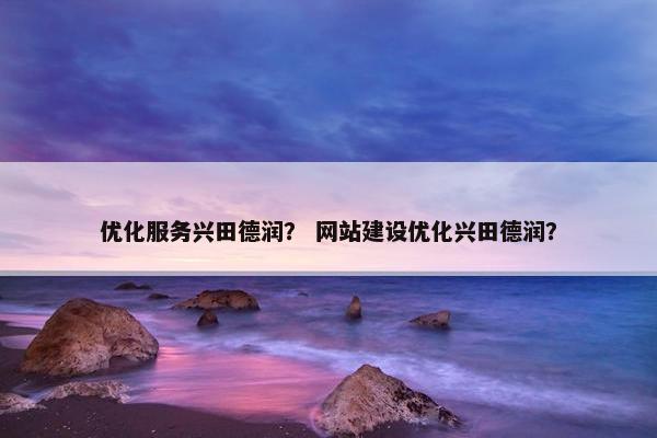 优化服务兴田德润？ 网站建设优化兴田德润？