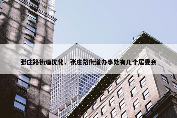 张庄路街道优化，张庄路街道办事处有几个居委会