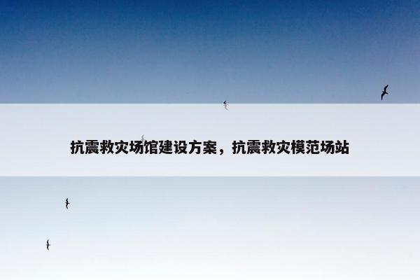 抗震救灾场馆建设方案，抗震救灾模范场站