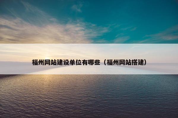 福州网站建设单位有哪些（福州网站搭建）