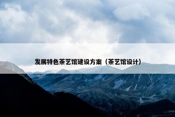 发展特色茶艺馆建设方案（茶艺馆设计）