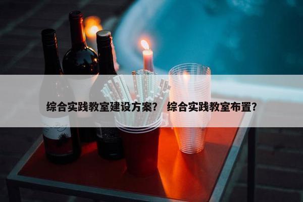 综合实践教室建设方案？ 综合实践教室布置？