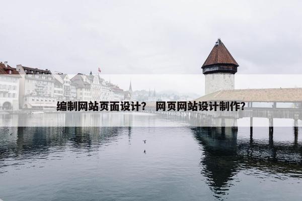 编制网站页面设计？ 网页网站设计制作？