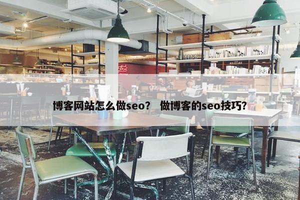 博客网站怎么做seo？ 做博客的seo技巧？