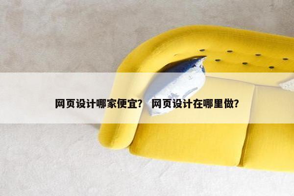 网页设计哪家便宜？ 网页设计在哪里做？