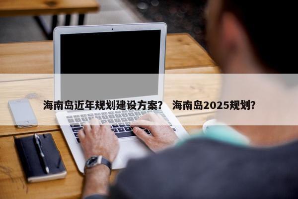 海南岛近年规划建设方案？ 海南岛2025规划？