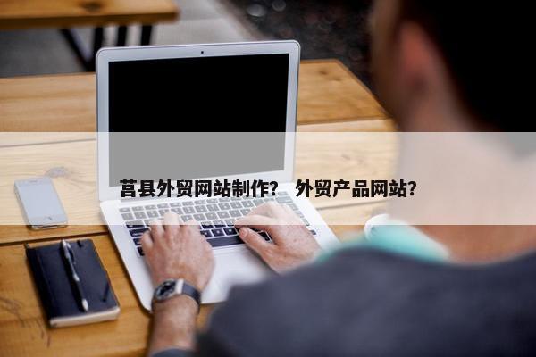 莒县外贸网站制作？ 外贸产品网站？