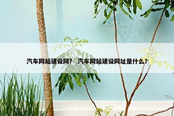 汽车网站建设网？ 汽车网站建设网址是什么？