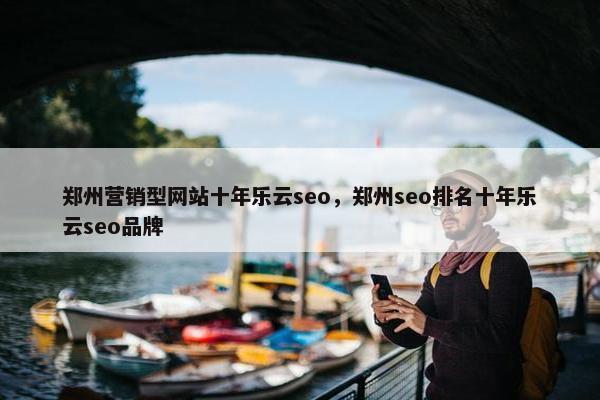 郑州营销型网站十年乐云seo，郑州seo排名十年乐云seo品牌