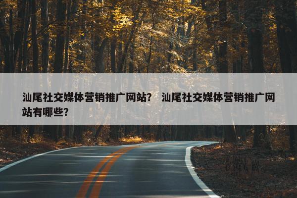 汕尾社交媒体营销推广网站？ 汕尾社交媒体营销推广网站有哪些？