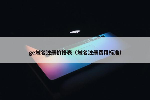 ge域名注册价格表（域名注册费用标准）