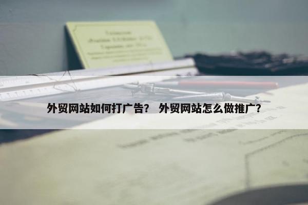 外贸网站如何打广告？ 外贸网站怎么做推广？