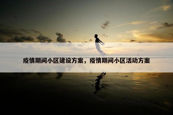 疫情期间小区建设方案，疫情期间小区活动方案