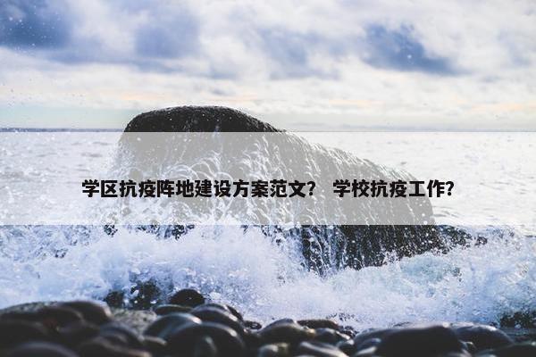 学区抗疫阵地建设方案范文？ 学校抗疫工作？