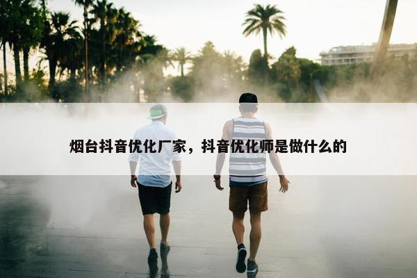 烟台抖音优化厂家，抖音优化师是做什么的