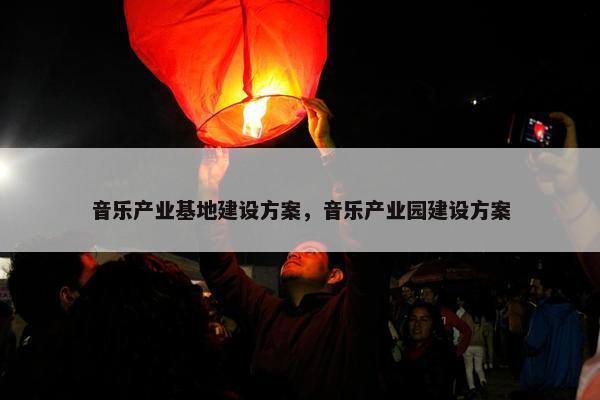 音乐产业基地建设方案，音乐产业园建设方案