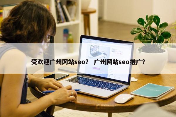 受欢迎广州网站seo？ 广州网站seo推广？