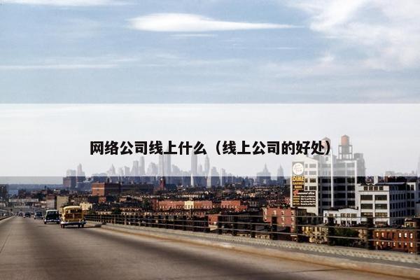 网络公司线上什么（线上公司的好处）