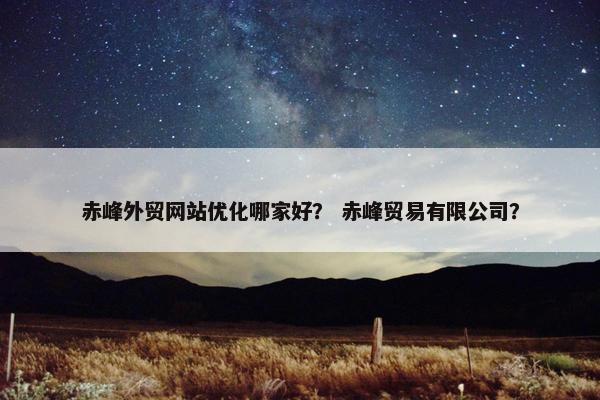 赤峰外贸网站优化哪家好？ 赤峰贸易有限公司？