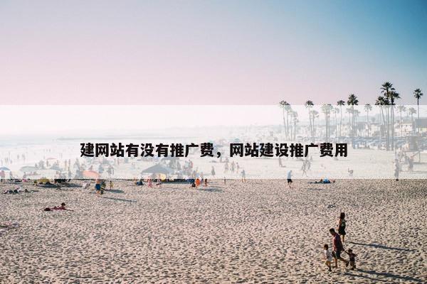 建网站有没有推广费，网站建设推广费用