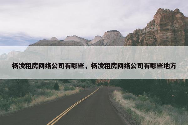 杨凌租房网络公司有哪些，杨凌租房网络公司有哪些地方