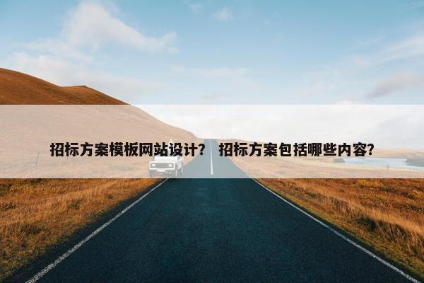 招标方案模板网站设计？ 招标方案包括哪些内容？