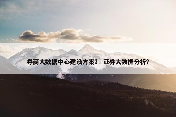 券商大数据中心建设方案？ 证券大数据分析？