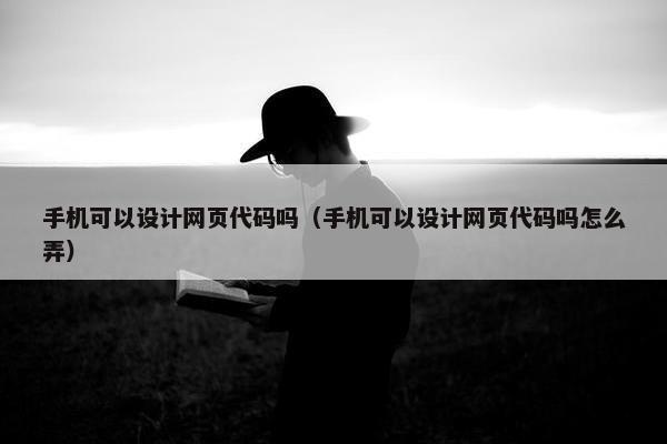 手机可以设计网页代码吗（手机可以设计网页代码吗怎么弄）