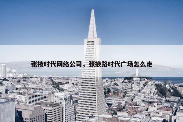 张掖时代网络公司，张掖路时代广场怎么走
