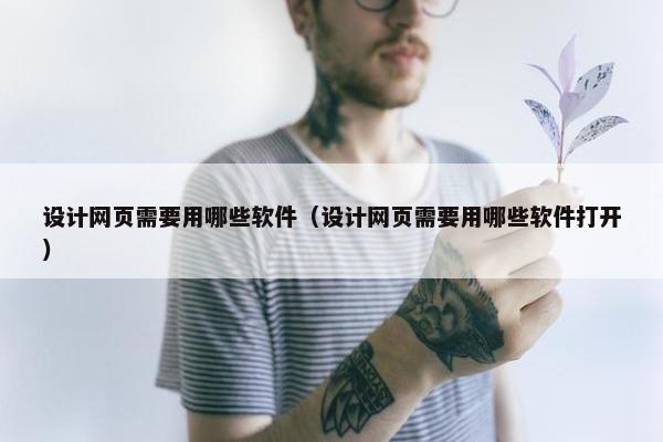 设计网页需要用哪些软件（设计网页需要用哪些软件打开）