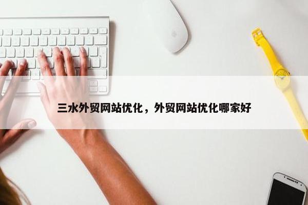 三水外贸网站优化，外贸网站优化哪家好