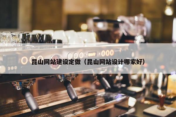 昆山网站建设定做（昆山网站设计哪家好）