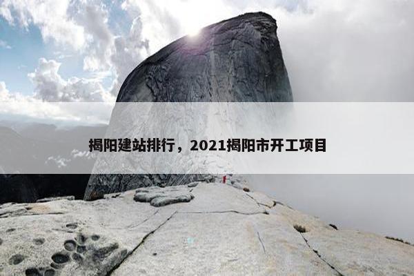 揭阳建站排行，2021揭阳市开工项目
