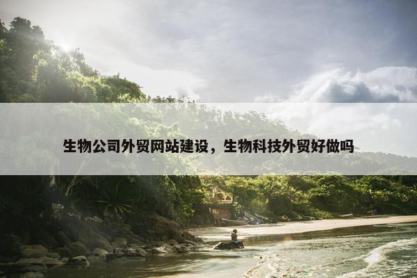 生物公司外贸网站建设，生物科技外贸好做吗